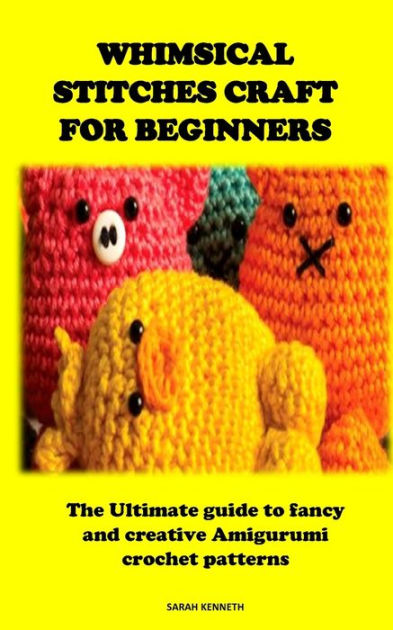 WHIMSICAL STITCHES CRAFT FOR BEGINNERS: The Ultimate guide to fancy and  creative Amigurumi crochet patterns by SARAH KENNETH, Paperback